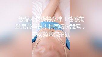  极品尤物模特女神！性感美腿吊带丝袜！特写吸吮舔屌，主动骑乘位抽插