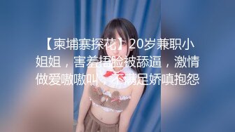 【柬埔寨探花】20岁兼职小姐姐，害羞捂脸被舔逼，激情做爱嗷嗷叫，不满足娇嗔抱怨