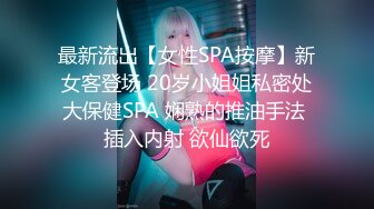 最新流出【女性SPA按摩】新女客登场 20岁小姐姐私密处大保健SPA 娴熟的推油手法 插入内射 欲仙欲死