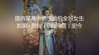 国内某高中男生偷拍全班女生如厕+露脸（B脸同框）史今未