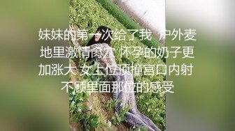 妹妹的第一次给了我  户外麦地里激情肏穴 怀孕的奶子更加涨大 女上位顶撞宫口内射 不顾里面那位的感受