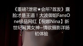 《重磅?泄密★会所?首发》露脸才是王道！大波御姐FansOne极品网红【倪娜Nina】新世纪网黄女神~情欲摄影洋肠初体验