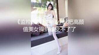 《监控破解》精瘦小伙把高颜值美女操到喊受不了了