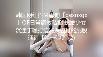 韩国网红抖M母狗「dexnxgx」OF日常调教私拍 长发少女沉迷于鞭打边啪操边打的屁股通红【第一弹】 (2)