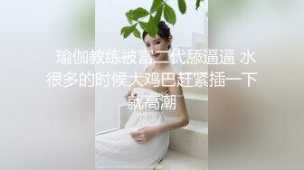   瑜伽教练被富二代舔逼逼 水很多的时候大鸡巴赶紧插一下就高潮