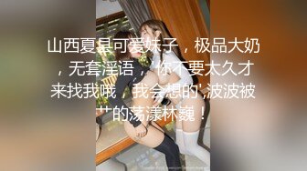 山西夏县可爱妹子，极品大奶，无套淫语，'你不要太久才来找我哦，我会想的',波波被艹的荡漾林巍！