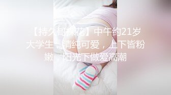 【持久哥探花】中午约21岁大学生，清纯可爱，上下皆粉嫩，阳光下做爱高潮