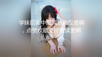 ⚫️⚫️最新无水印，推特丰乳丰臀小坦克【anjilinabb】道具紫薇冒白浆再舔食，露出紫薇啪啪喷水，骚的一批