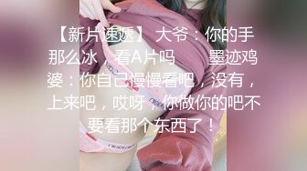 【新片速遞】 大爷：你的手那么冰，看A片吗 ❤️ 墨迹鸡婆：你自己慢慢看吧，没有，上来吧，哎呀，你做你的吧不要看那个东西了！