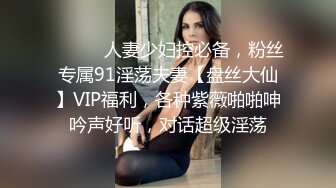 ⚫️⚫️人妻少妇控必备，粉丝专属91淫荡夫妻【盘丝大仙】VIP福利，各种紫薇啪啪呻吟声好听，对话超级淫荡