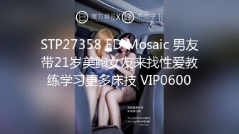 STP27358 ED Mosaic 男友带21岁美鲍女友来找性爱教练学习更多床技 VIP0600