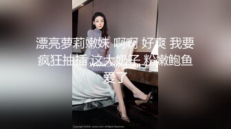 漂亮萝莉嫩妹 啊啊 好爽 我要疯狂抽插 这大奶子 粉嫩鲍鱼爱了