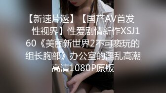 【新速片遞】【国产AV首发❤️性视界】性爱剧情新作XSJ160《美丽新世界2不可亵玩的组长胸部》办公室的淫乱高潮 高清1080P原版 