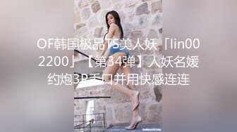 OF韩国极品TS美人妖「lin002200」【第34弹】人妖名媛约炮3P手口并用快感连连