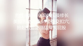  约性感短裤小姐姐抚摸修长美腿舌吻调情,69姿势交扣穴,抬起双腿抽插猛操大屁股