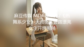 麻豆传媒 MDAG-0002《热舞系少女》大叔街头套路漂亮女生开房啪啪