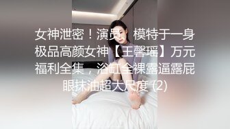 女神泄密！演员、模特于一身极品高颜女神【王馨瑶】万元福利全集，浴缸全裸露逼露屁眼抹油超大尺度 (2)