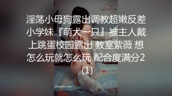 淫荡小母狗露出调教超嫩反差小学妹『萌犬一只』被主人戴上跳蛋校园露出 教室紫薇 想怎么玩就怎么玩 配合度满分2 (1)