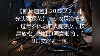 【新片速遞】2022.2.2，【光头强探花】，专攻足浴按摩，过年不休息的大胸熟女，按摩放松，发红包同意啪啪，69口交怒射一炮