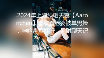 .2024年上海绿帽夫妻【Aaronchen】喜欢看老婆被单男操，呻吟声真好听，另附聊天记录