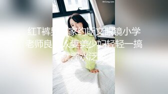 红T裤男居家约斯文眼镜小学老师良家人妻美少妇轻轻一搞就淫水泛滥