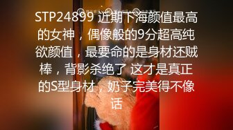 STP24899 近期下海颜值最高的女神，偶像般的9分超高纯欲颜值，最要命的是身材还贼棒，背影杀绝了 这才是真正的S型身材，奶子完美得不像话