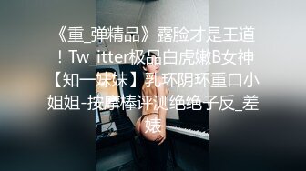 《重_弹精品》露脸才是王道！Tw_itter极品白虎嫩B女神【知一妹妹】乳环阴环重口小姐姐-按摩棒评测绝绝子反_差婊