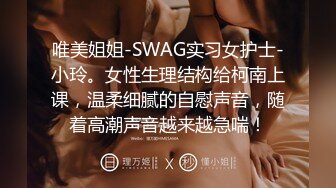 唯美姐姐-SWAG实习女护士-小玲。女性生理结构给柯南上课，温柔细腻的自慰声音，随着高潮声音越来越急喘！