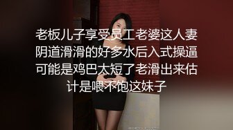 老板儿子享受员工老婆这人妻阴道滑滑的好多水后入式操逼可能是鸡巴太短了老滑出来估计是喂不饱这妹子