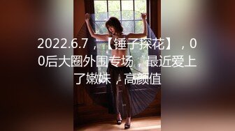 2022.6.7，【锤子探花】，00后大圈外围专场，最近爱上了嫩妹，高颜值