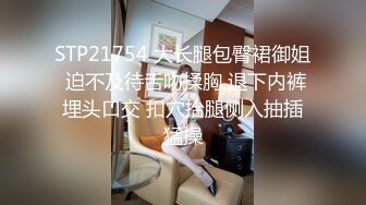 STP21754 大长腿包臀裙御姐 迫不及待舌吻揉胸 退下内裤埋头口交 扣穴抬腿侧入抽插猛操