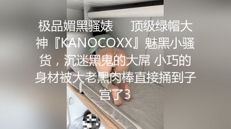 极品媚黑骚婊❤️顶级绿帽大神『KANOCOXX』魅黑小骚货，沉迷黑鬼的大屌 小巧的身材被大老黑肉棒直接捅到子宫了3