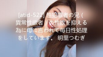 [atid-522] 性犯罪者の兄（異常性欲者）の性欲を抑える為に母に言われて毎日性処理をしています。 明里つむぎ