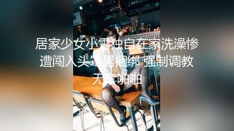 居家少女小雪独自在家洗澡惨遭闯入头罩男捆绑 强制调教无套啪啪