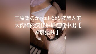 三原ほのかreal-685被黑人的大肉棒的疯狂抽插连续中出【ai增强4k】