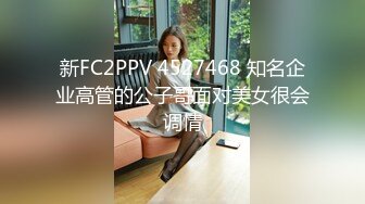 新FC2PPV 4527468 知名企业高管的公子哥面对美女很会调情