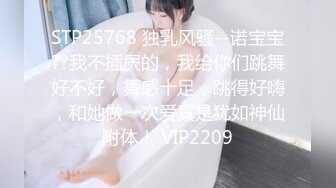 STP25768 独乳风骚--诺宝宝??我不插屄的，我给你们跳舞好不好，舞感十足，跳得好嗨，和她做一次爱真是犹如神仙附体！ VIP2209