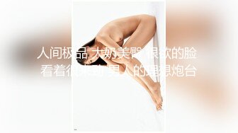 人间极品 大奶美臀 很欲的脸 看着很来劲 男人的理想炮台