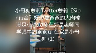 小母狗萝莉Twitter萝莉〖Sion诗音〗好想要爸爸的大肉棒满足小骚穴啊 在外是老师同学眼中的乖乖女 在家是小母狗 (1)