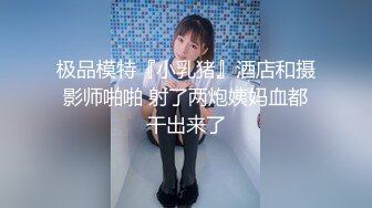 极品模特『小乳猪』酒店和摄影师啪啪 射了两炮姨妈血都干出来了