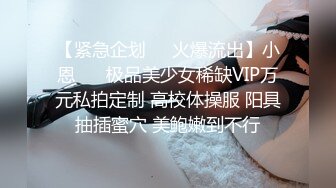 【紧急企划❤️火爆流出】小恩❤️ 极品美少女稀缺VIP万元私拍定制 高校体操服 阳具抽插蜜穴 美鲍嫩到不行