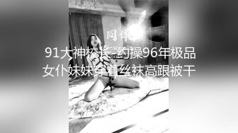  91大神校长-约操96年极品女仆妹妹穿着丝袜高跟被干