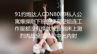 91约炮达人CDN8089私人公寓爆操刚下班的漂亮空姐连工作服都没有换就被按倒床上激烈肉战全部露脸中出内射