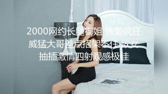 2000网约长腿御姐 做爱疯狂威猛大哥差点招架不住 欲女抽插激情四射观感极佳