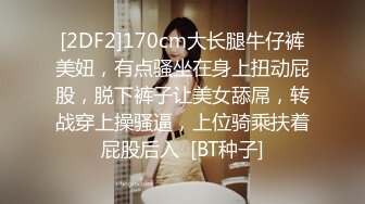 [2DF2]170cm大长腿牛仔裤美妞，有点骚坐在身上扭动屁股，脱下裤子让美女舔屌，转战穿上操骚逼，上位骑乘扶着屁股后入  [BT种子]