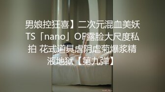 男娘控狂喜】二次元混血美妖TS「nano」OF露脸大尺度私拍 花式道具虐阴虐菊爆浆精液地狱【第九弹】