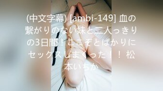 (中文字幕) [ambi-149] 血の繋がりのない妹と二人っきりの3日間！ここぞとばかりにセックスしまくった！！ 松本いちか