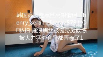 韩国高质量黑丝高跟情侣「henry_sera」「sarah579」OF私拍 骚浪黑丝被健身房教练被大力猛夯套子都弄破了1