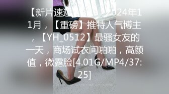 【新片速遞】  ♈♈♈2024年11月，【重磅】推特人气博主，【YH_0512】最骚女友的一天，商场试衣间啪啪，高颜值，微露脸[4.01G/MP4/37:25]