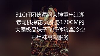 91C仔团伙漏网大神重出江湖老司机探花 九头身170CM的大圈极品妹子飞行体验高冷空乘丝袜高跟服务